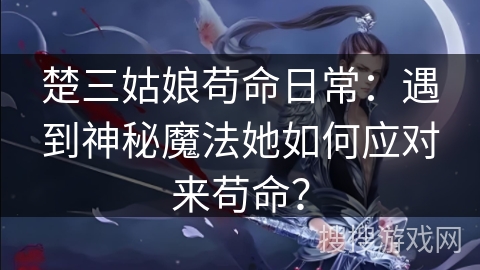 楚三姑娘苟命日常：遇到神秘魔法她如何应对来苟命？