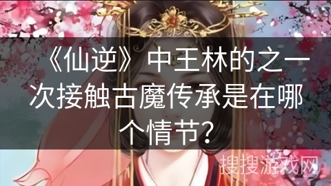 《仙逆》中王林的之一次接触古魔传承是在哪个情节？