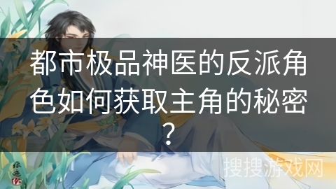都市极品神医的反派角色如何获取主角的秘密？