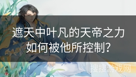遮天中叶凡的天帝之力如何被他所控制？