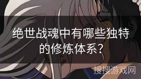 绝世战魂中有哪些独特的修炼体系？