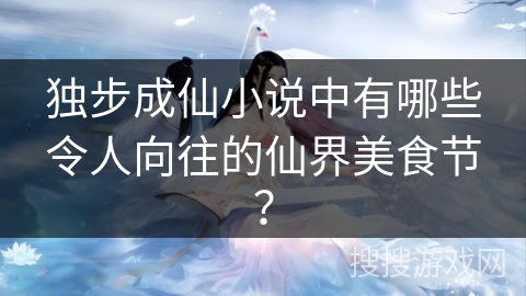独步成仙小说中有哪些令人向往的仙界美食节？