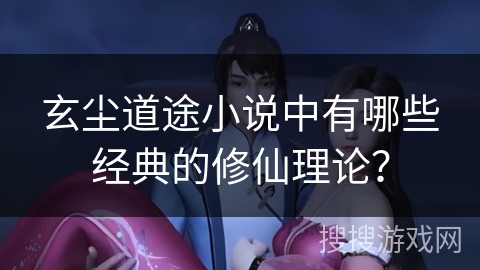 玄尘道途小说中有哪些经典的修仙理论？