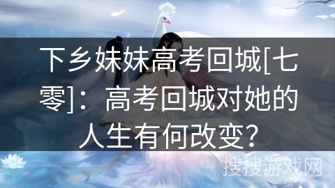 下乡妹妹高考回城[七零]：高考回城对她的人生有何改变？