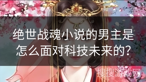 绝世战魂小说的男主是怎么面对科技未来的？