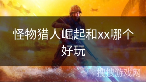 怪物猎人崛起和xx哪个好玩