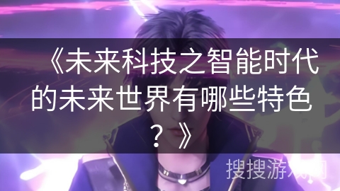 《未来科技之智能时代的未来世界有哪些特色？》