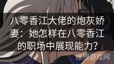 八零香江大佬的炮灰娇妻：她怎样在八零香江的职场中展现能力？
