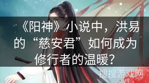 《阳神》小说中，洪易的“慈安君”如何成为修行者的温暖？