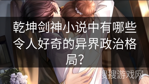 乾坤剑神小说中有哪些令人好奇的异界政治格局？