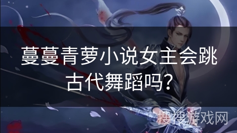 蔓蔓青萝小说女主会跳古代舞蹈吗？