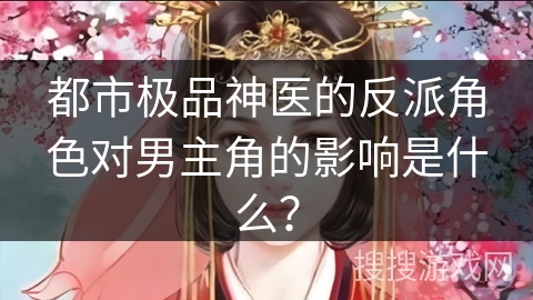 都市极品神医的反派角色对男主角的影响是什么？
