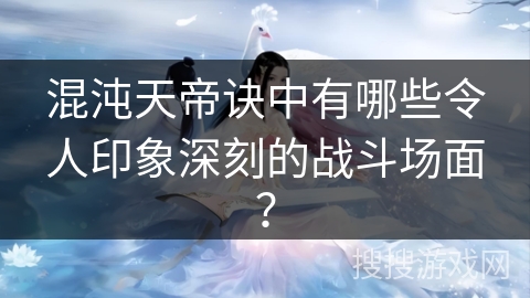 混沌天帝诀中有哪些令人印象深刻的战斗场面？