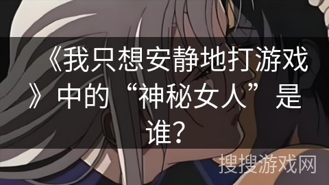 《我只想安静地打游戏》中的“神秘女人”是谁？