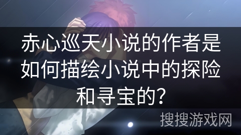 赤心巡天小说的作者是如何描绘小说中的探险和寻宝的？