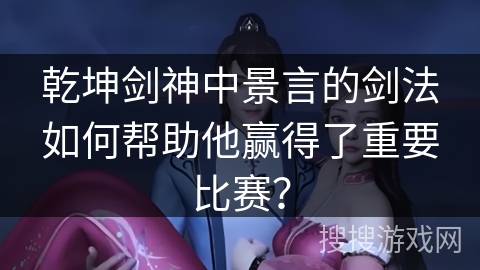 乾坤剑神中景言的剑法如何帮助他赢得了重要比赛？