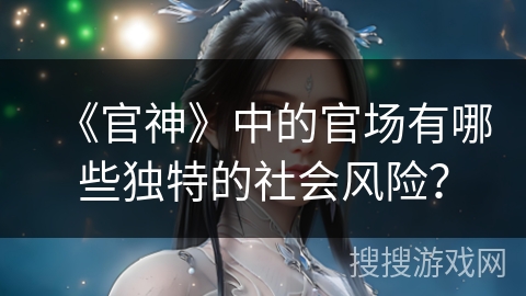 《官神》中的官场有哪些独特的社会风险? 《官神》中的官场有哪些独特的社会风险?