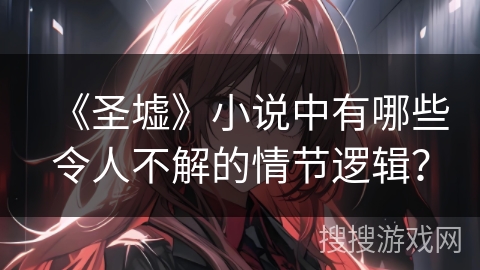 《圣墟》小说中有哪些令人不解的情节逻辑？