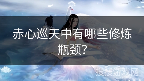 赤心巡天中有哪些修炼瓶颈? 赤心巡天中有哪些修炼瓶颈?