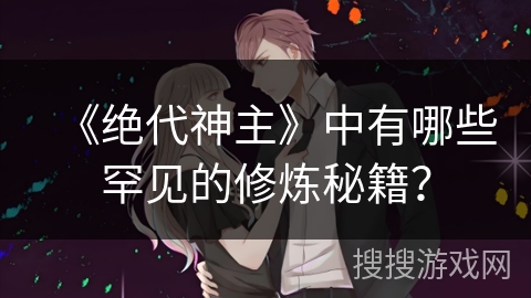 《绝代神主》中有哪些罕见的修炼秘籍? 《绝代神主》中有哪些罕见的修炼秘籍?