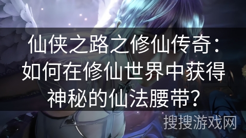 仙侠之路之修仙传奇：如何在修仙世界中获得神秘的仙法腰带？