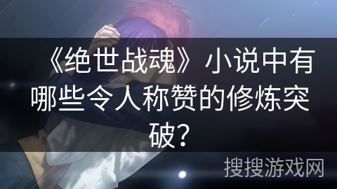 《绝世战魂》小说中有哪些令人称赞的修炼突破？