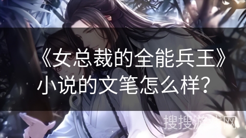 《女总裁的全能兵王》小说的文笔怎么样? 《女总裁的全能兵王》小说的文笔怎么样?
