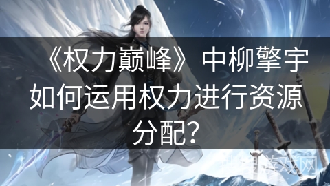 《权力巅峰》中柳擎宇如何运用权力进行资源分配？