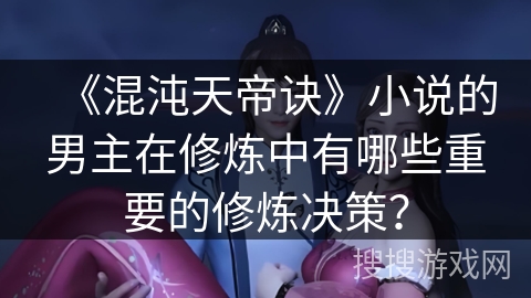 《混沌天帝诀》小说的男主在修炼中有哪些重要的修炼决策? 《混沌天帝诀》小说的男主在修炼中有哪些重要的修炼决策?