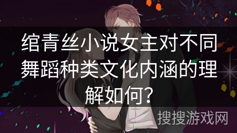 绾青丝小说女主对不同舞蹈种类文化内涵的理解如何？