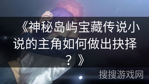 《神秘岛屿宝藏传说小说的主角如何做出抉择?》 《神秘岛屿宝藏传说小说的主角如何做出抉择?》