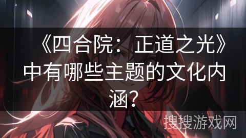 《四合院:正道之光》中有哪些主题的文化内涵? 《四合院:正道之光》中有哪些主题的文化内涵?