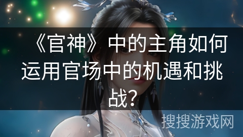 《官神》中的主角如何运用官场中的机遇和挑战？