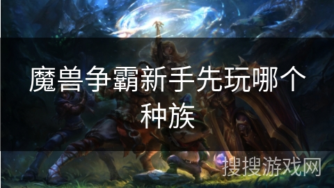 魔兽争霸新手先玩哪个种族 魔兽争霸新手先玩哪个种族