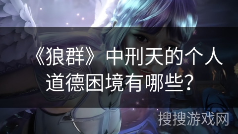 《狼群》中刑天的个人道德困境有哪些？