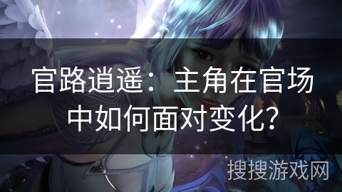 官路逍遥：主角在官场中如何面对变化？