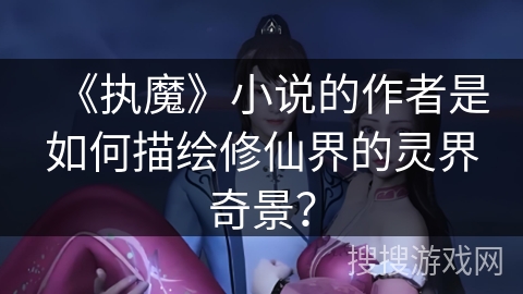 《执魔》小说的作者是如何描绘修仙界的灵界奇景? 《执魔》小说的作者是如何描绘修仙界的灵界奇景?