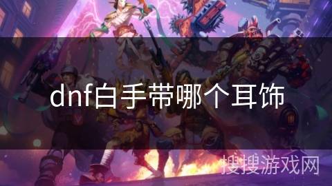 dnf白手带哪个耳饰 dnf白手带哪个耳饰