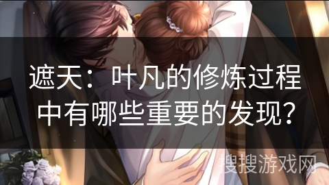 遮天:叶凡的修炼过程中有哪些重要的发现? 遮天:叶凡的修炼过程中有哪些重要的发现?