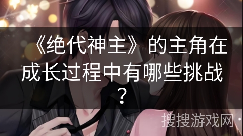 《绝代神主》的主角在成长过程中有哪些挑战？