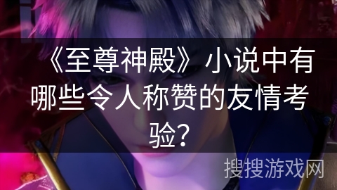 《至尊神殿》小说中有哪些令人称赞的友情考验？