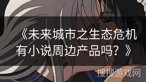 《未来城市之生态危机有小说周边产品吗？》