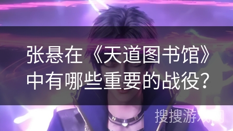 张悬在《天道图书馆》中有哪些重要的战役？
