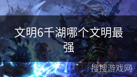 文明6千湖哪个文明最强