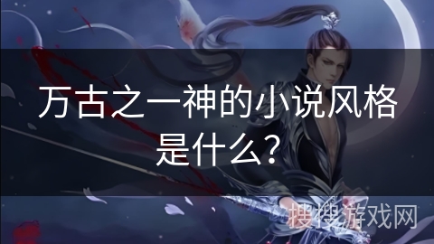万古之一神的小说风格是什么？