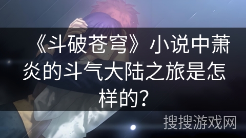 《斗破苍穹》小说中萧炎的斗气大陆之旅是怎样的？