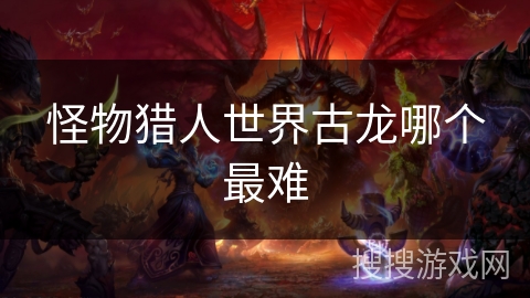 怪物猎人世界古龙哪个最难