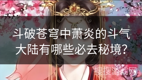 斗破苍穹中萧炎的斗气大陆有哪些必去秘境？