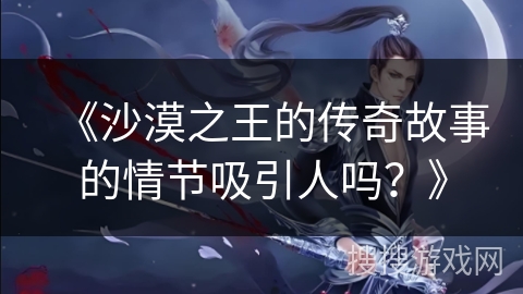 《沙漠之王的传奇故事的情节吸引人吗？》