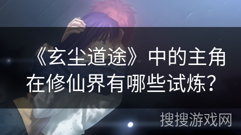 《玄尘道途》中的主角在修仙界有哪些试炼? 《玄尘道途》中的主角在修仙界有哪些试炼?